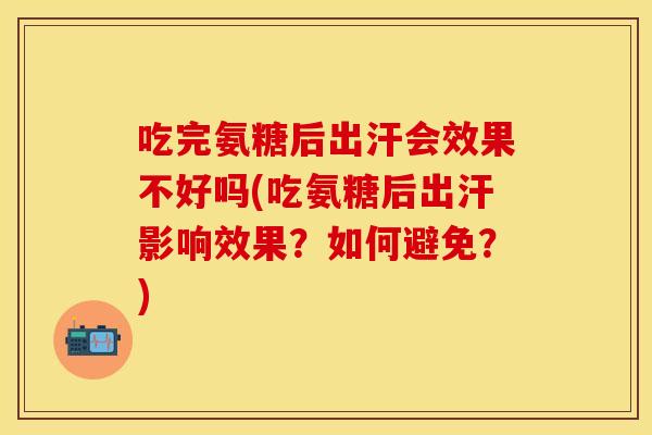 吃完氨糖后出汗会效果不好吗(吃氨糖后出汗影响效果？如何避免？)
