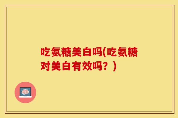 吃氨糖美白吗(吃氨糖对美白有效吗？)