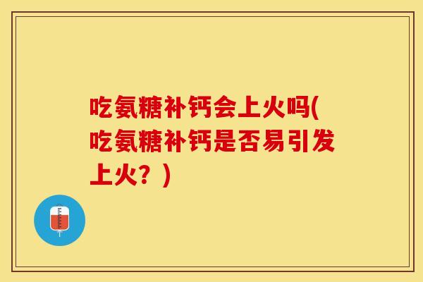 吃氨糖补钙会上火吗(吃氨糖补钙是否易引发上火？)