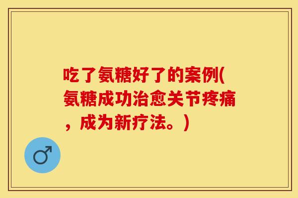 吃了氨糖好了的案例(氨糖成功治愈关节疼痛，成为新疗法。)
