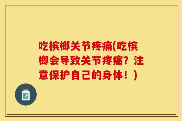 吃槟榔关节疼痛(吃槟榔会导致关节疼痛？注意保护自己的身体！)