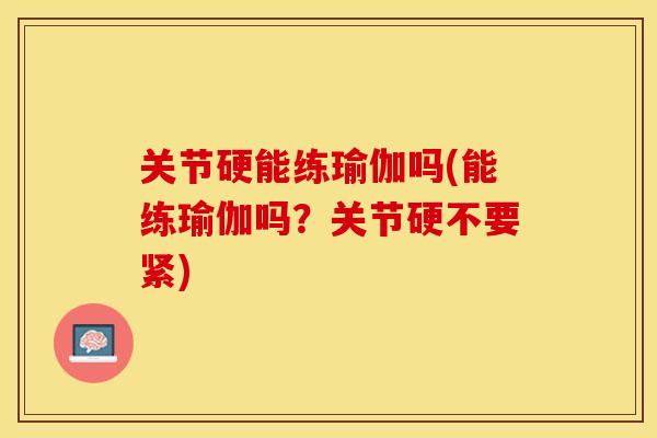 关节硬能练瑜伽吗(能练瑜伽吗？关节硬不要紧)
