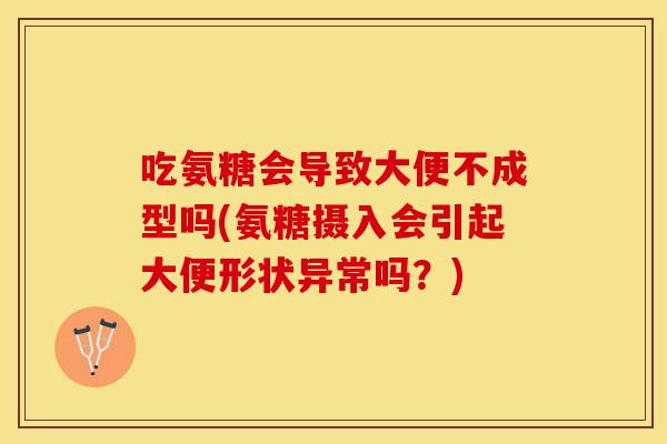 吃氨糖会导致大便不成型吗(氨糖摄入会引起大便形状异常吗？)