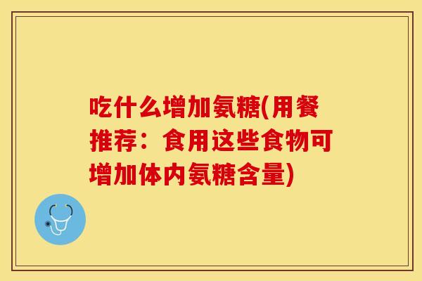 吃什么增加氨糖(用餐推荐：食用这些食物可增加体内氨糖含量)