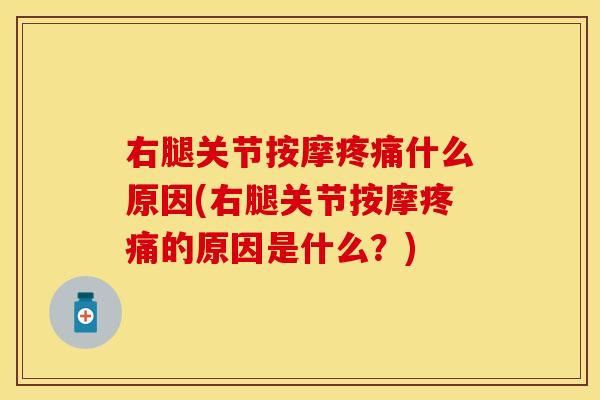右腿关节按摩疼痛什么原因(右腿关节按摩疼痛的原因是什么？)