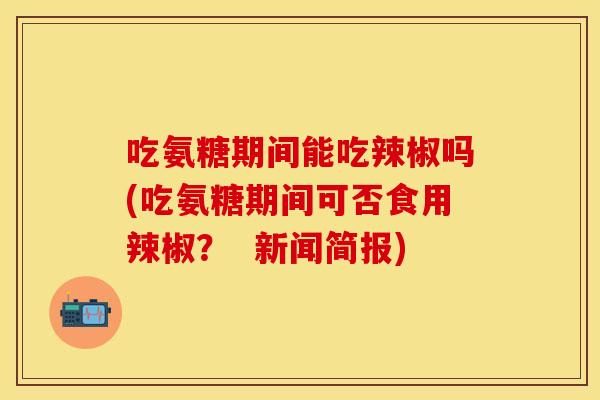 吃氨糖期间能吃辣椒吗(吃氨糖期间可否食用辣椒？  新闻简报)