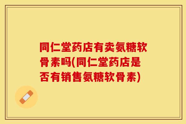 同仁堂药店有卖氨糖软骨素吗(同仁堂药店是否有销售氨糖软骨素)