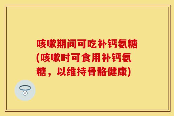 咳嗽期间可吃补钙氨糖(咳嗽时可食用补钙氨糖，以维持骨骼健康)
