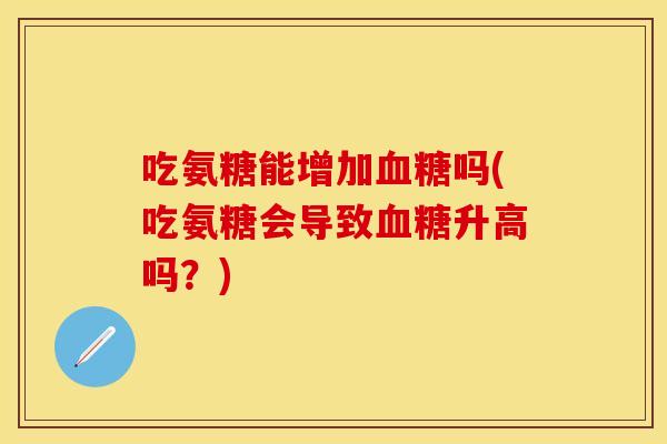 吃氨糖能增加血糖吗(吃氨糖会导致血糖升高吗？)