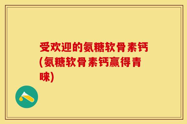 受欢迎的氨糖软骨素钙(氨糖软骨素钙赢得青睐)