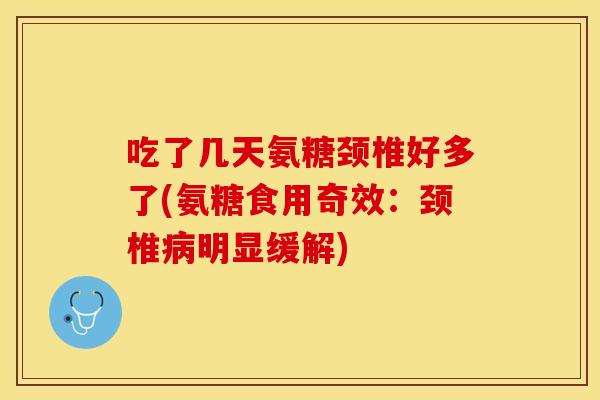 吃了几天氨糖颈椎好多了(氨糖食用奇效:颈椎明显缓解) 吃了几天氨糖颈椎好多了(氨糖食用奇效:颈椎明显缓解)