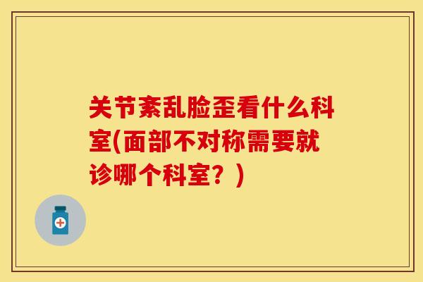 关节紊乱脸歪看什么科室(面部不对称需要就诊哪个科室？)