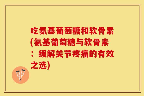 吃氨基葡萄糖和软骨素(氨基葡萄糖与软骨素：缓解关节疼痛的有效之选)