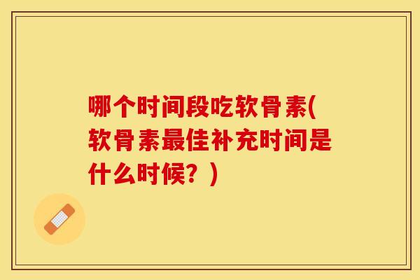 哪个时间段吃软骨素(软骨素最佳补充时间是什么时候？)