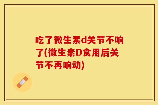 吃了微生素d关节不响了(微生素D食用后关节不再响动)