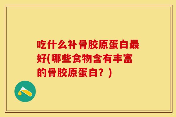 吃什么补骨胶原蛋白最好(哪些食物含有丰富的骨胶原蛋白？)