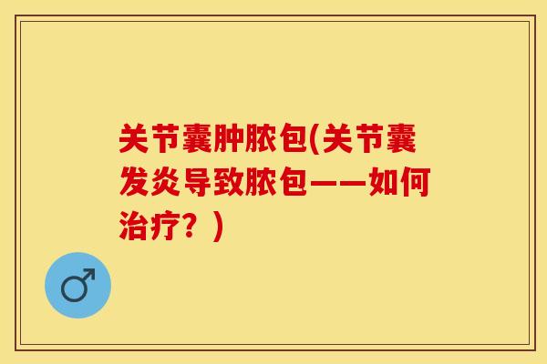 关节囊肿脓包(关节囊发炎导致脓包——如何治疗？)
