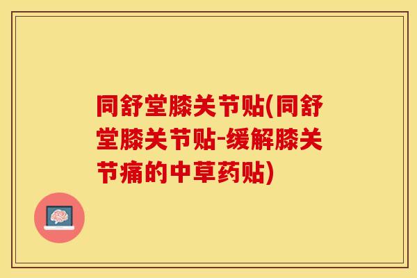 同舒堂膝关节贴(同舒堂膝关节贴-缓解膝关节痛的中草药贴)