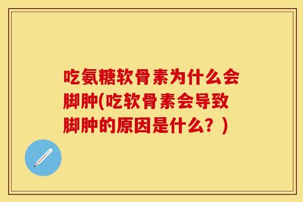 吃氨糖软骨素为什么会脚肿(吃软骨素会导致脚肿的原因是什么?) 吃氨糖软骨素为什么会脚肿(吃软骨素会导致脚肿的原因是什么?)