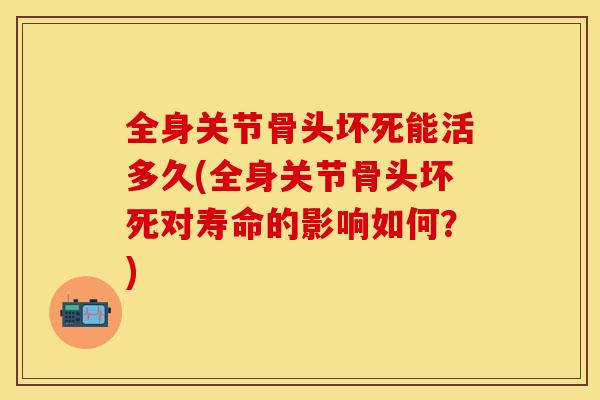 全身关节骨头坏死能活多久(全身关节骨头坏死对寿命的影响如何?) 全身关节骨头坏死能活多久(全身关节骨头坏死对寿命的影响如何?)