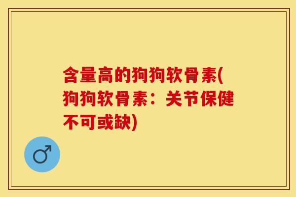 含量高的狗狗软骨素(狗狗软骨素：关节保健不可或缺)