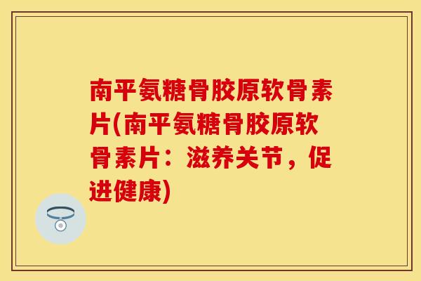 南平氨糖骨胶原软骨素片(南平氨糖骨胶原软骨素片：滋养关节，促进健康)