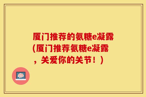 厦门推荐的氨糖e凝露(厦门推荐氨糖e凝露，关爱你的关节！)