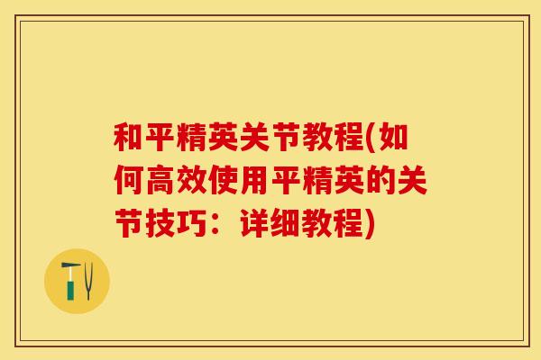 和平精英关节教程(如何高效使用平精英的关节技巧：详细教程)