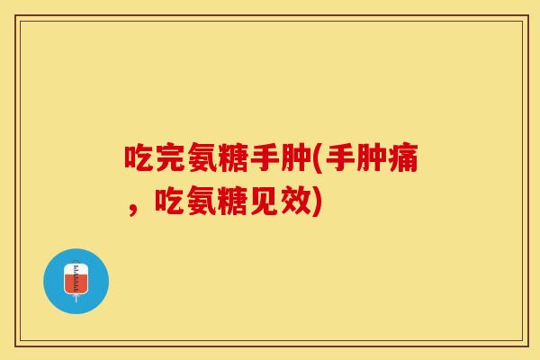吃完氨糖手肿(手肿痛，吃氨糖见效)