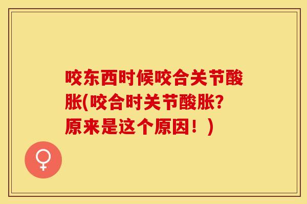 咬东西时候咬合关节酸胀(咬合时关节酸胀？原来是这个原因！)