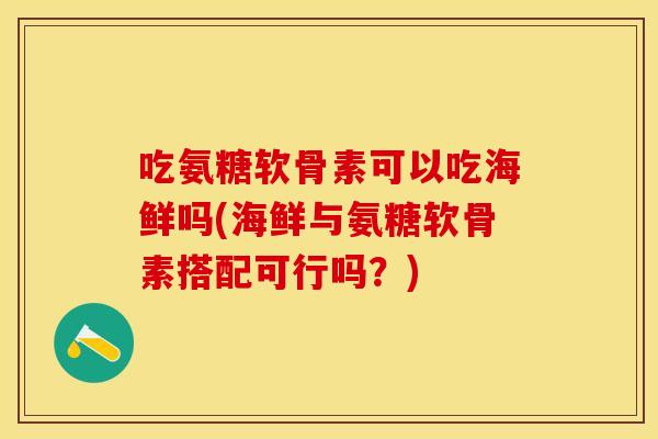 吃氨糖软骨素可以吃海鲜吗(海鲜与氨糖软骨素搭配可行吗？)