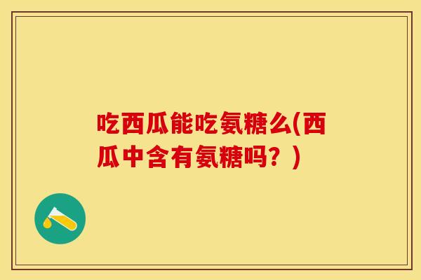 吃西瓜能吃氨糖么(西瓜中含有氨糖吗？)