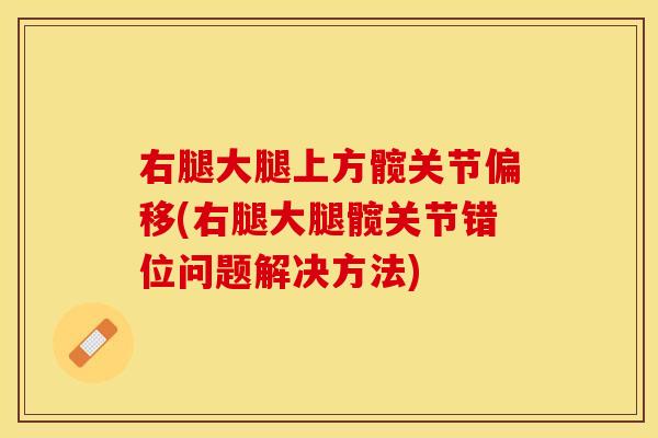 右腿大腿上方髋关节偏移(右腿大腿髋关节错位问题解决方法)