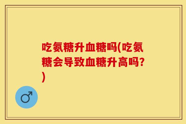 吃氨糖升血糖吗(吃氨糖会导致血糖升高吗？)