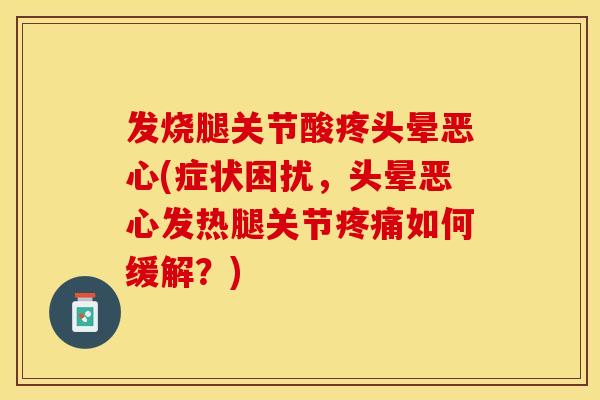 发烧腿关节酸疼头晕恶心(症状困扰,头晕恶心发热腿关节如何缓解?) 发烧腿关节酸疼头晕恶心(症状困扰,头晕恶心发热腿关节如何缓解?)