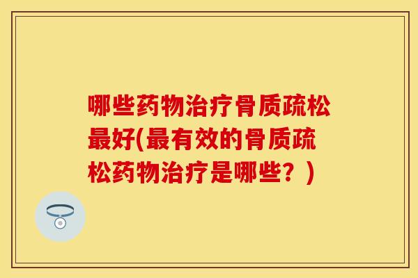 哪些药物治疗骨质疏松最好(最有效的骨质疏松药物治疗是哪些？)