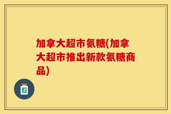 加拿大超市氨糖(加拿大超市推出新款氨糖商品)