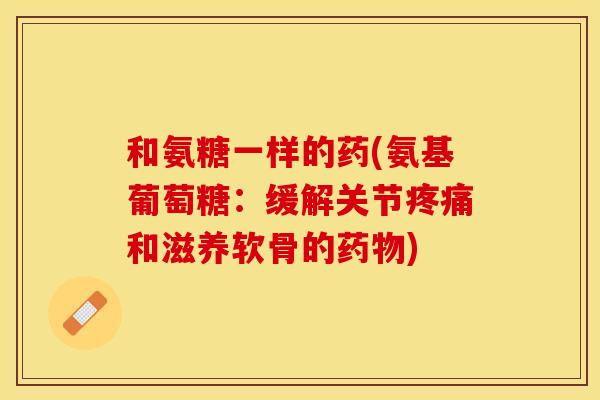 和氨糖一样的药(氨基葡萄糖:缓解关节和滋养软骨的) 和氨糖一样的药(氨基葡萄糖:缓解关节和滋养软骨的)