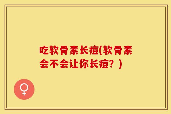 吃软骨素长痘(软骨素会不会让你长痘？)