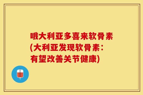 哦大利亚多喜来软骨素(大利亚发现软骨素：有望改善关节健康)