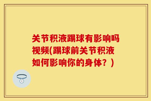 关节积液踢球有影响吗视频(踢球前关节积液如何影响你的身体?) 关节积液踢球有影响吗视频(踢球前关节积液如何影响你的身体?)