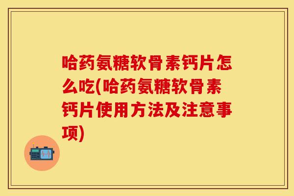 哈药氨糖软骨素钙片怎么吃(哈药氨糖软骨素钙片使用方法及注意事项)