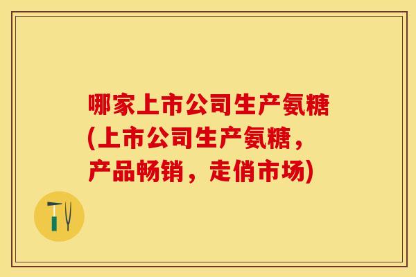 哪家上市公司生产氨糖(上市公司生产氨糖，产品畅销，走俏市场)