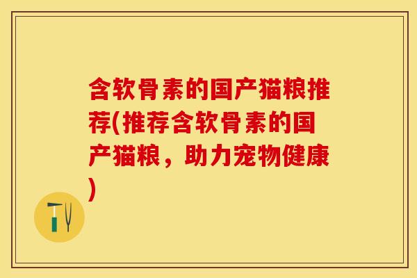 含软骨素的国产猫粮推荐(推荐含软骨素的国产猫粮，助力宠物健康)