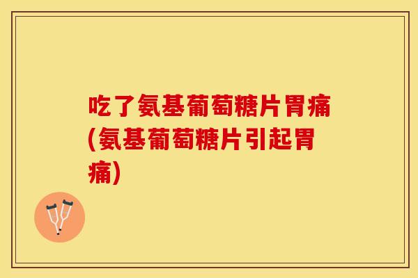 吃了氨基葡萄糖片胃痛(氨基葡萄糖片引起胃痛)
