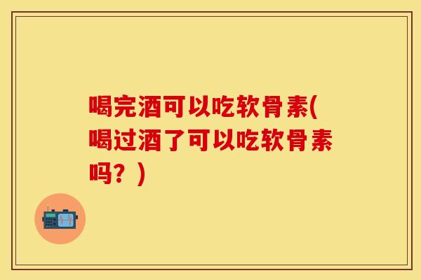 喝完酒可以吃软骨素(喝过酒了可以吃软骨素吗？)
