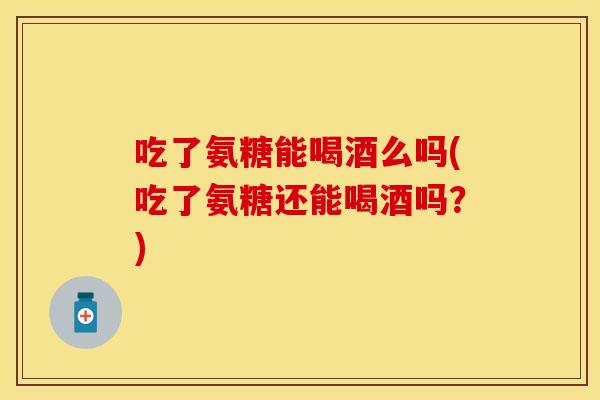 吃了氨糖能喝酒么吗(吃了氨糖还能喝酒吗？)
