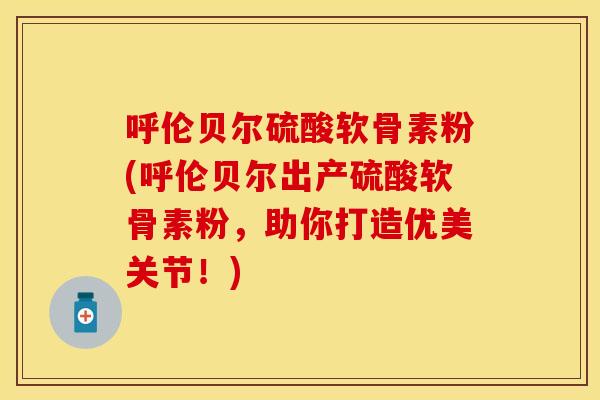 呼伦贝尔硫酸软骨素粉(呼伦贝尔出产硫酸软骨素粉,助你打造优美关节!) 呼伦贝尔硫酸软骨素粉(呼伦贝尔出产硫酸软骨素粉,助你打造优美关节!)