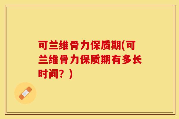 可兰维骨力保质期(可兰维骨力保质期有多长时间？)