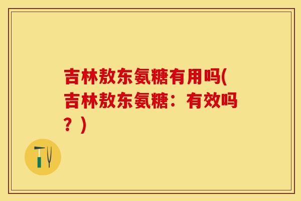 吉林敖东氨糖有用吗(吉林敖东氨糖：有效吗？)